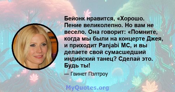 Бейонк нравится, «Хорошо. Пение великолепно. Но вам не весело. Она говорит: «Помните, когда мы были на концерте Джея, и приходит Panjabi MC, и вы делаете свой сумасшедший индийский танец? Сделай это. Будь ты!