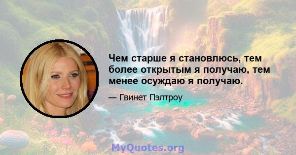 Чем старше я становлюсь, тем более открытым я получаю, тем менее осуждаю я получаю.