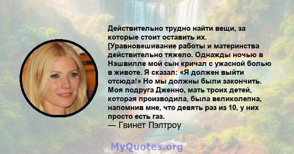 Действительно трудно найти вещи, за которые стоит оставить их. [Уравновешивание работы и материнства действительно тяжело. Однажды ночью в Нэшвилле мой сын кричал с ужасной болью в животе. Я сказал: «Я должен выйти