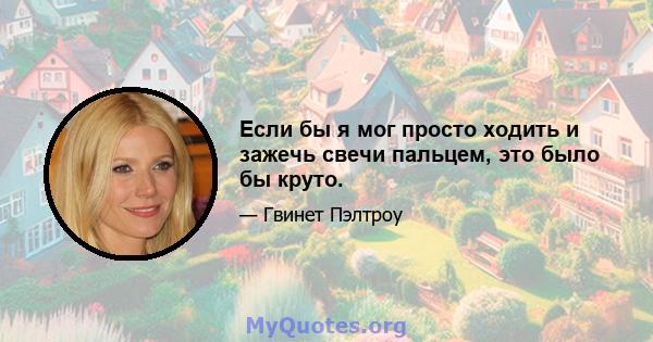 Если бы я мог просто ходить и зажечь свечи пальцем, это было бы круто.