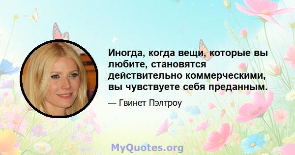 Иногда, когда вещи, которые вы любите, становятся действительно коммерческими, вы чувствуете себя преданным.