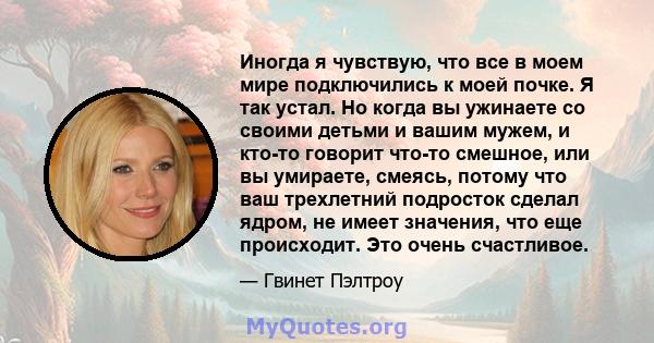 Иногда я чувствую, что все в моем мире подключились к моей почке. Я так устал. Но когда вы ужинаете со своими детьми и вашим мужем, и кто-то говорит что-то смешное, или вы умираете, смеясь, потому что ваш трехлетний