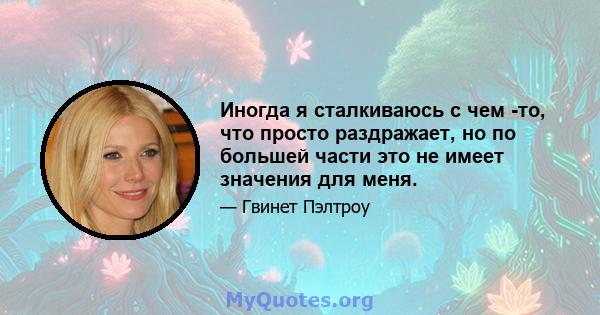 Иногда я сталкиваюсь с чем -то, что просто раздражает, но по большей части это не имеет значения для меня.