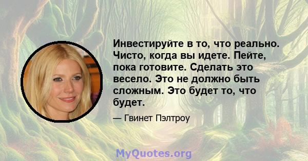 Инвестируйте в то, что реально. Чисто, когда вы идете. Пейте, пока готовите. Сделать это весело. Это не должно быть сложным. Это будет то, что будет.