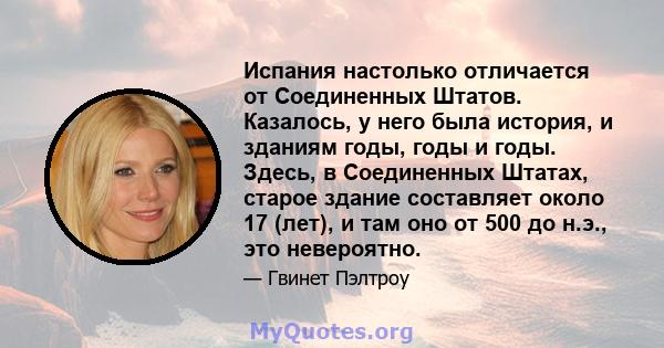 Испания настолько отличается от Соединенных Штатов. Казалось, у него была история, и зданиям годы, годы и годы. Здесь, в Соединенных Штатах, старое здание составляет около 17 (лет), и там оно от 500 до н.э., это