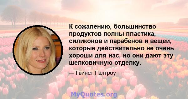 К сожалению, большинство продуктов полны пластика, силиконов и парабенов и вещей, которые действительно не очень хороши для нас, но они дают эту шелковичную отделку.