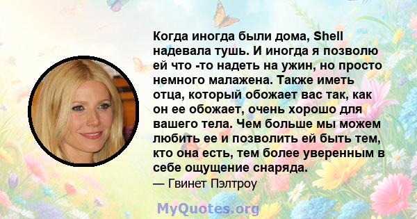 Когда иногда были дома, Shell надевала тушь. И иногда я позволю ей что -то надеть на ужин, но просто немного малажена. Также иметь отца, который обожает вас так, как он ее обожает, очень хорошо для вашего тела. Чем