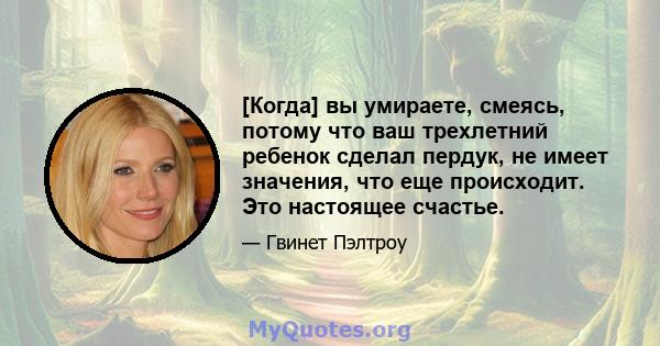 [Когда] вы умираете, смеясь, потому что ваш трехлетний ребенок сделал пердук, не имеет значения, что еще происходит. Это настоящее счастье.