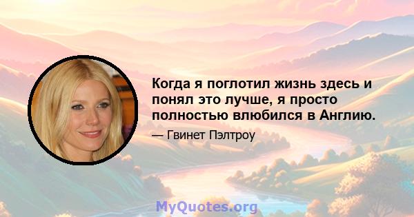 Когда я поглотил жизнь здесь и понял это лучше, я просто полностью влюбился в Англию.