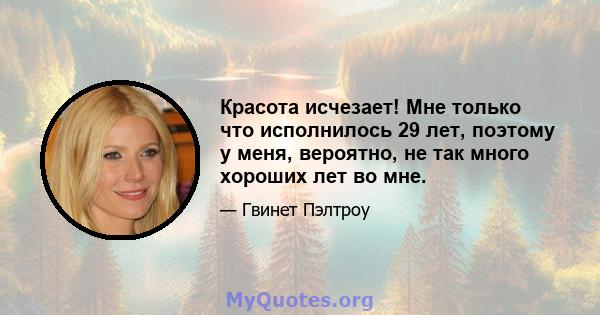 Красота исчезает! Мне только что исполнилось 29 лет, поэтому у меня, вероятно, не так много хороших лет во мне.