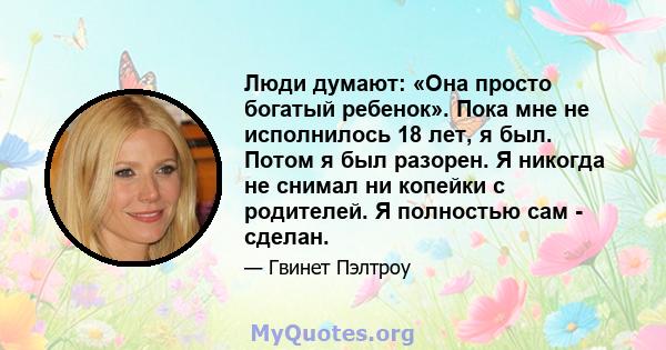 Люди думают: «Она просто богатый ребенок». Пока мне не исполнилось 18 лет, я был. Потом я был разорен. Я никогда не снимал ни копейки с родителей. Я полностью сам - сделан.