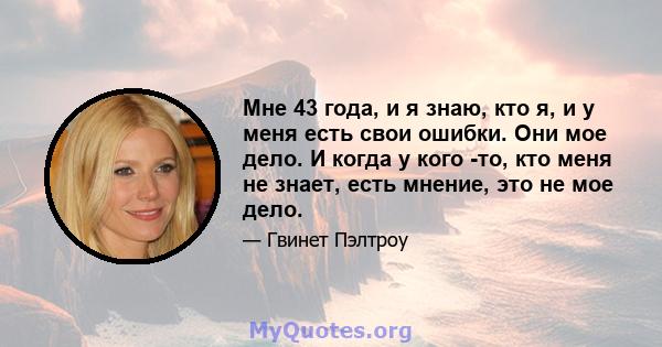 Мне 43 года, и я знаю, кто я, и у меня есть свои ошибки. Они мое дело. И когда у кого -то, кто меня не знает, есть мнение, это не мое дело.