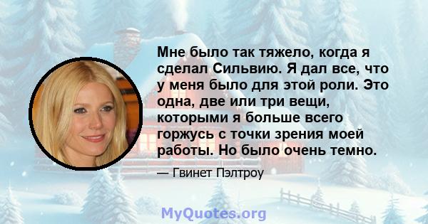 Мне было так тяжело, когда я сделал Сильвию. Я дал все, что у меня было для этой роли. Это одна, две или три вещи, которыми я больше всего горжусь с точки зрения моей работы. Но было очень темно.