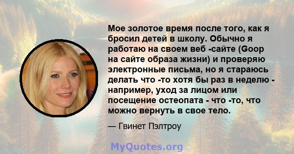 Мое золотое время после того, как я бросил детей в школу. Обычно я работаю на своем веб -сайте (Goop на сайте образа жизни) и проверяю электронные письма, но я стараюсь делать что -то хотя бы раз в неделю - например,