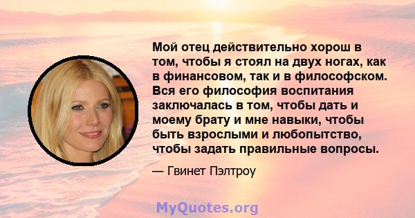 Мой отец действительно хорош в том, чтобы я стоял на двух ногах, как в финансовом, так и в философском. Вся его философия воспитания заключалась в том, чтобы дать и моему брату и мне навыки, чтобы быть взрослыми и