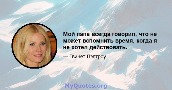 Мой папа всегда говорил, что не может вспомнить время, когда я не хотел действовать.