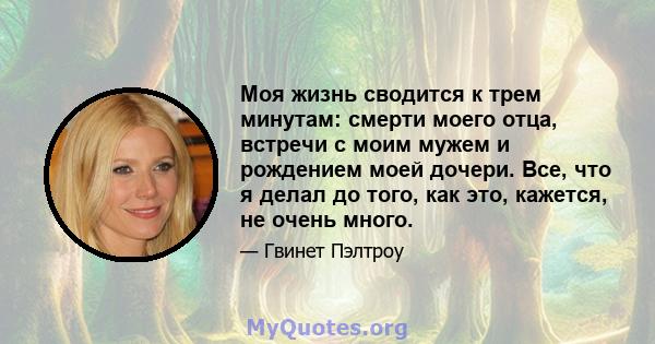 Моя жизнь сводится к трем минутам: смерти моего отца, встречи с моим мужем и рождением моей дочери. Все, что я делал до того, как это, кажется, не очень много.