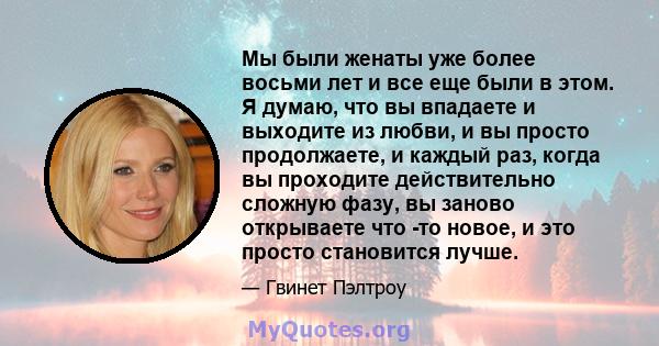 Мы были женаты уже более восьми лет и все еще были в этом. Я думаю, что вы впадаете и выходите из любви, и вы просто продолжаете, и каждый раз, когда вы проходите действительно сложную фазу, вы заново открываете что -то 