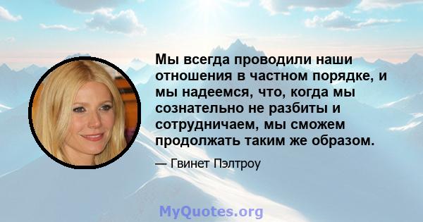 Мы всегда проводили наши отношения в частном порядке, и мы надеемся, что, когда мы сознательно не разбиты и сотрудничаем, мы сможем продолжать таким же образом.