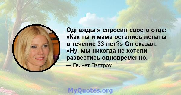 Однажды я спросил своего отца: «Как ты и мама остались женаты в течение 33 лет?» Он сказал. «Ну, мы никогда не хотели развестись одновременно.