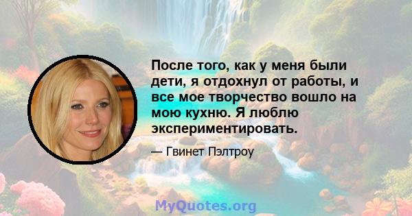 После того, как у меня были дети, я отдохнул от работы, и все мое творчество вошло на мою кухню. Я люблю экспериментировать.