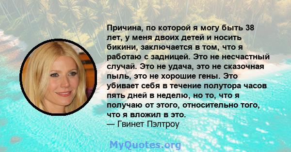 Причина, по которой я могу быть 38 лет, у меня двоих детей и носить бикини, заключается в том, что я работаю с задницей. Это не несчастный случай. Это не удача, это не сказочная пыль, это не хорошие гены. Это убивает