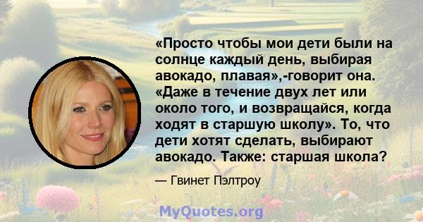 «Просто чтобы мои дети были на солнце каждый день, выбирая авокадо, плавая»,-говорит она. «Даже в течение двух лет или около того, и возвращайся, когда ходят в старшую школу». То, что дети хотят сделать, выбирают