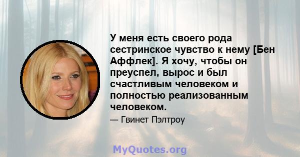 У меня есть своего рода сестринское чувство к нему [Бен Аффлек]. Я хочу, чтобы он преуспел, вырос и был счастливым человеком и полностью реализованным человеком.