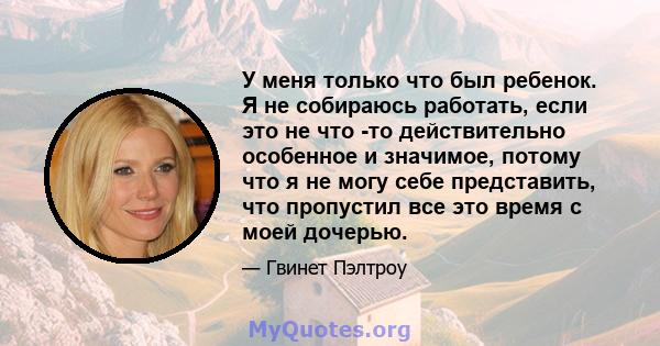 У меня только что был ребенок. Я не собираюсь работать, если это не что -то действительно особенное и значимое, потому что я не могу себе представить, что пропустил все это время с моей дочерью.