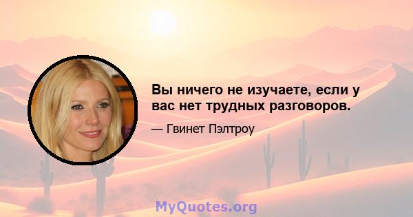 Вы ничего не изучаете, если у вас нет трудных разговоров.