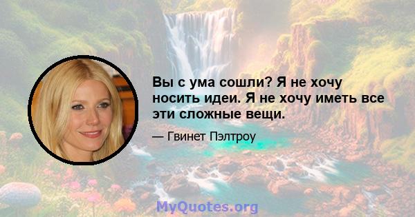 Вы с ума сошли? Я не хочу носить идеи. Я не хочу иметь все эти сложные вещи.