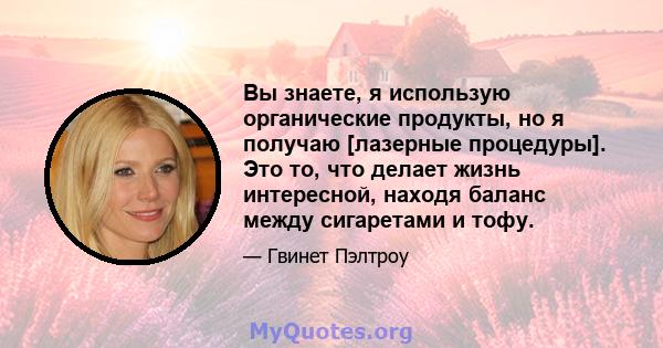 Вы знаете, я использую органические продукты, но я получаю [лазерные процедуры]. Это то, что делает жизнь интересной, находя баланс между сигаретами и тофу.