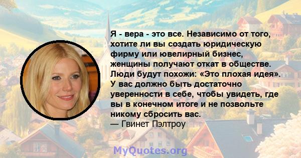 Я - вера - это все. Независимо от того, хотите ли вы создать юридическую фирму или ювелирный бизнес, женщины получают откат в обществе. Люди будут похожи: «Это плохая идея». У вас должно быть достаточно уверенности в