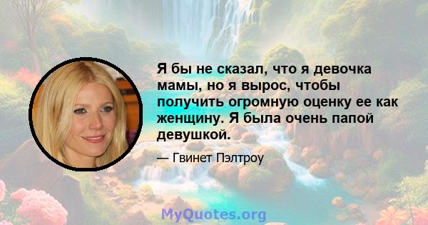 Я бы не сказал, что я девочка мамы, но я вырос, чтобы получить огромную оценку ее как женщину. Я была очень папой девушкой.