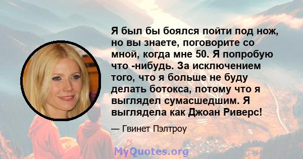 Я был бы боялся пойти под нож, но вы знаете, поговорите со мной, когда мне 50. Я попробую что -нибудь. За исключением того, что я больше не буду делать ботокса, потому что я выглядел сумасшедшим. Я выглядела как Джоан