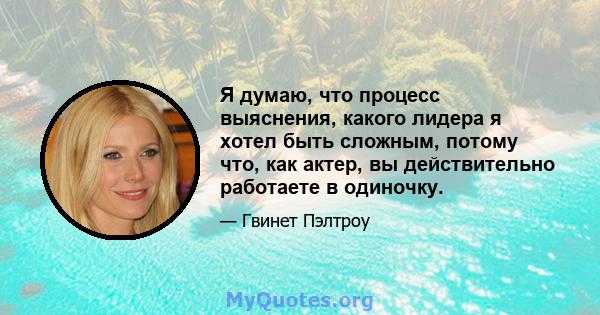 Я думаю, что процесс выяснения, какого лидера я хотел быть сложным, потому что, как актер, вы действительно работаете в одиночку.