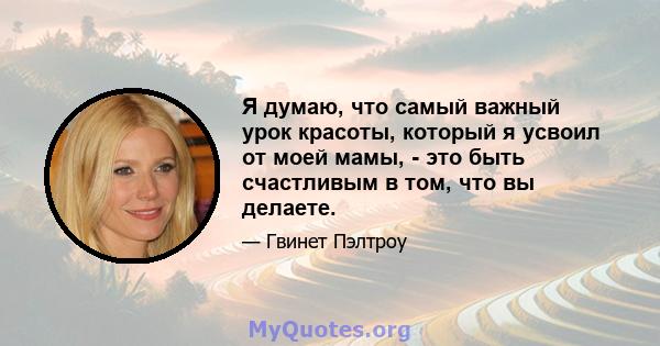 Я думаю, что самый важный урок красоты, который я усвоил от моей мамы, - это быть счастливым в том, что вы делаете.