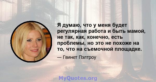 Я думаю, что у меня будет регулярная работа и быть мамой, не так, как, конечно, есть проблемы, но это не похоже на то, что на съемочной площадке.