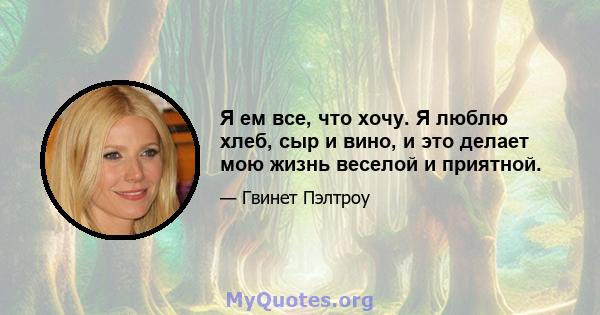 Я ем все, что хочу. Я люблю хлеб, сыр и вино, и это делает мою жизнь веселой и приятной.