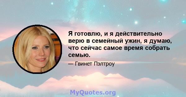 Я готовлю, и я действительно верю в семейный ужин, я думаю, что сейчас самое время собрать семью.