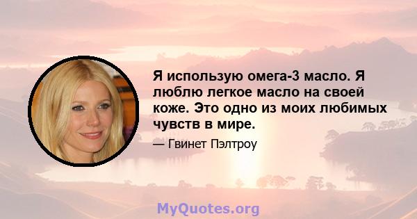 Я использую омега-3 масло. Я люблю легкое масло на своей коже. Это одно из моих любимых чувств в мире.