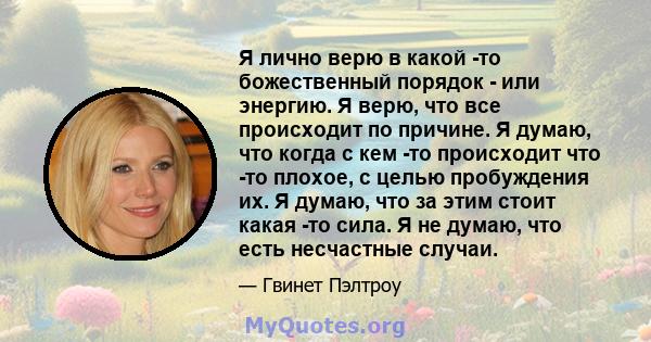 Я лично верю в какой -то божественный порядок - или энергию. Я верю, что все происходит по причине. Я думаю, что когда с кем -то происходит что -то плохое, с целью пробуждения их. Я думаю, что за этим стоит какая -то