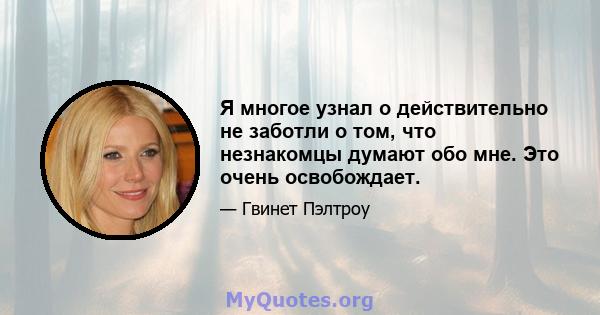 Я многое узнал о действительно не заботли о том, что незнакомцы думают обо мне. Это очень освобождает.