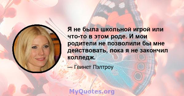 Я не была школьной игрой или что-то в этом роде. И мои родители не позволили бы мне действовать, пока я не закончил колледж.