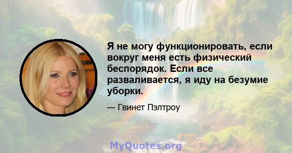 Я не могу функционировать, если вокруг меня есть физический беспорядок. Если все разваливается, я иду на безумие уборки.