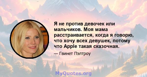 Я не против девочек или мальчиков. Моя мама расстраивается, когда я говорю, что хочу всех девушек, потому что Apple такая сказочная.