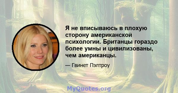 Я не вписываюсь в плохую сторону американской психологии. Британцы гораздо более умны и цивилизованы, чем американцы.