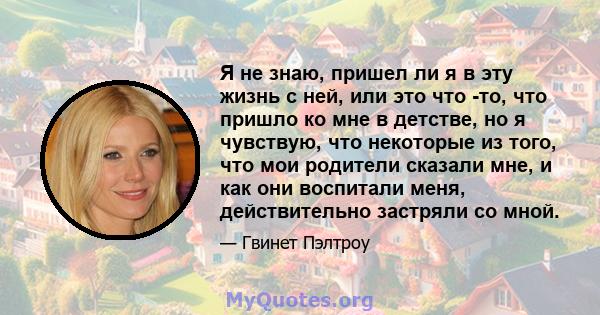 Я не знаю, пришел ли я в эту жизнь с ней, или это что -то, что пришло ко мне в детстве, но я чувствую, что некоторые из того, что мои родители сказали мне, и как они воспитали меня, действительно застряли со мной.