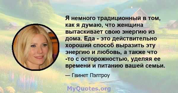 Я немного традиционный в том, как я думаю, что женщина вытаскивает свою энергию из дома. Еда - это действительно хороший способ выразить эту энергию и любовь, а также что -то с осторожностью, уделяя ее времени и питанию 