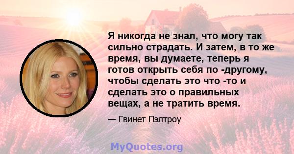 Я никогда не знал, что могу так сильно страдать. И затем, в то же время, вы думаете, теперь я готов открыть себя по -другому, чтобы сделать это что -то и сделать это о правильных вещах, а не тратить время.